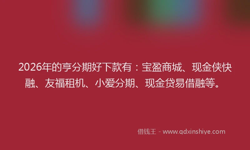 2026年的亨分期好下款有:宝盈商城、现金侠快融、友福租机、小爱分期、现金贷易借融等。