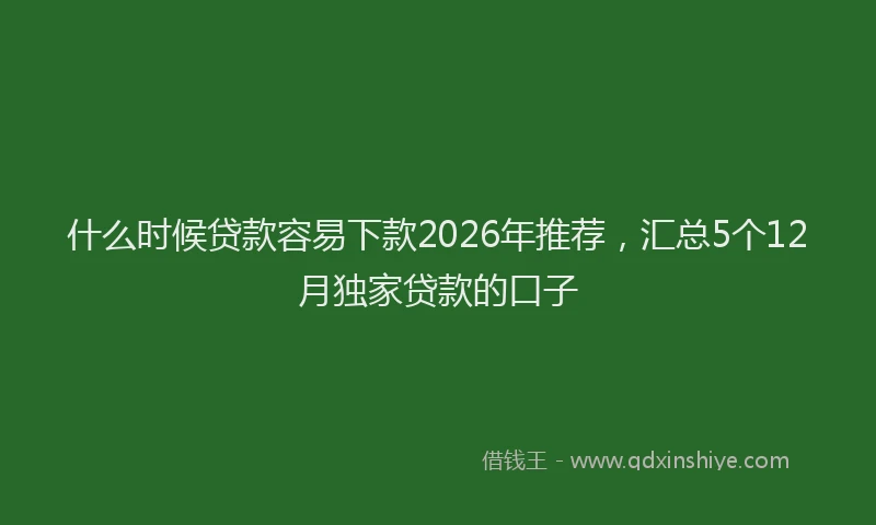 什么时候贷款容易下款2026年推荐，汇总5个12月独家贷款的口子