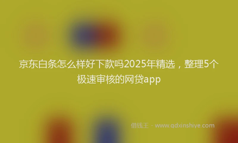 京东白条怎么样好下款吗2025年精选，整理5个极速审核的网贷app