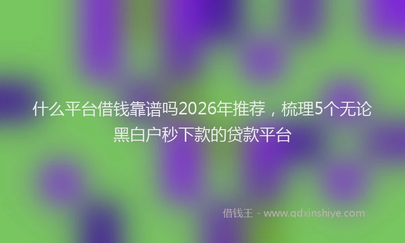 什么平台借钱靠谱吗2026年推荐，梳理5个无论黑白户秒下款的贷款平台