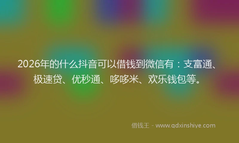 2026年的什么抖音可以借钱到微信有：支富通、极速贷、优秒通、哆哆米、欢乐钱包等。