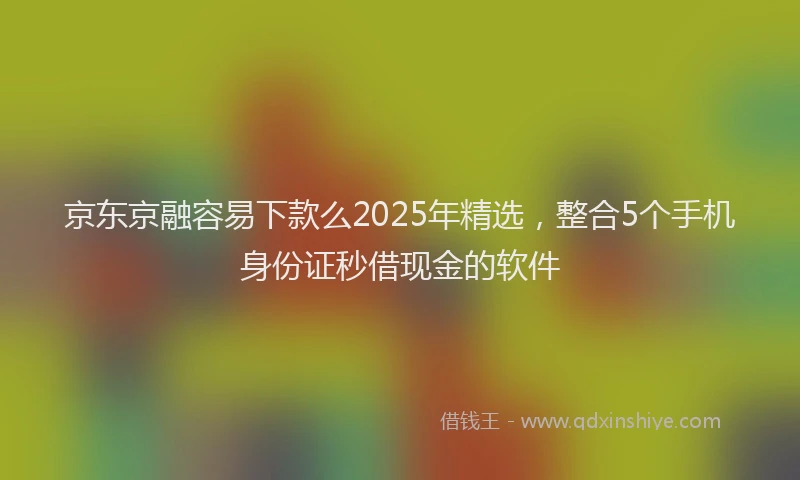 京东京融容易下款么2025年精选,整合5个手机身份证秒借现金的软件