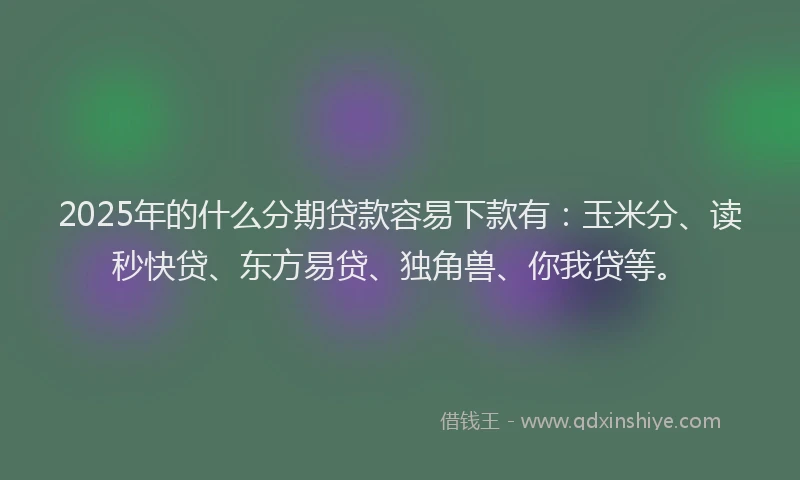 2025年的什么分期贷款容易下款有:玉米分、读秒快贷、东方易贷、独角兽、你我贷等。