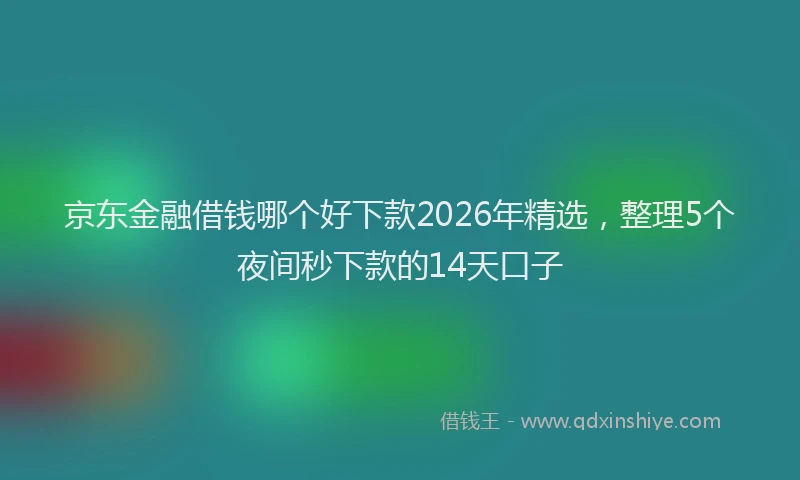 京东金融借钱哪个好下款2026年精选,整理5个夜间秒下款的14天口子