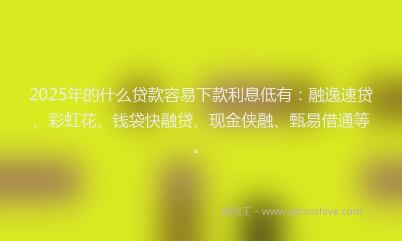 2025年的什么贷款容易下款利息低有:融逸速贷、彩虹花、钱袋快融贷、现金侠融、甄易借通等。