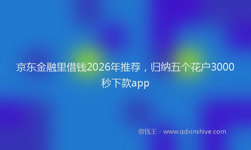 京东金融里借钱2026年推荐，归纳五个花户3000秒下款app