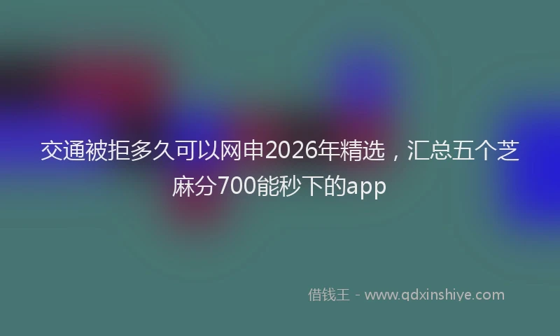 交通被拒多久可以网申2026年精选，汇总五个芝麻分700能秒下的app