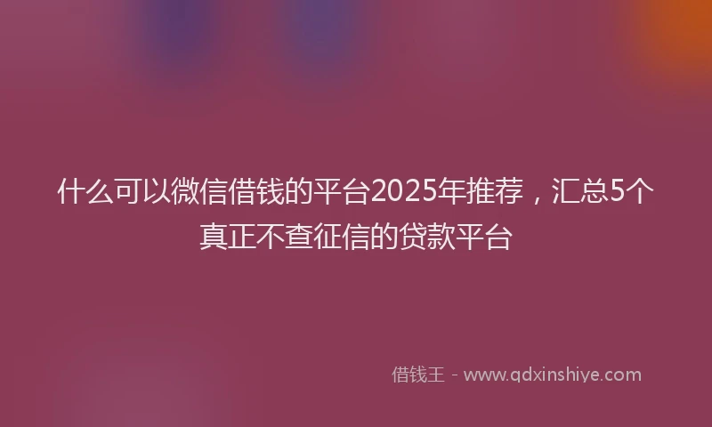什么可以微信借钱的平台2025年推荐，汇总5个真正不查征信的贷款平台