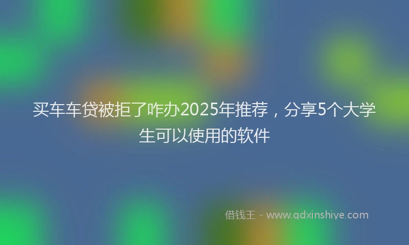 买车车贷被拒了咋办2025年推荐,分享5个大学生可以使用的软件