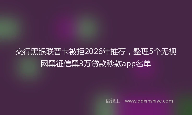 交行黑银联普卡被拒2026年推荐，整理5个无视网黑征信黑3万贷款秒款app名单