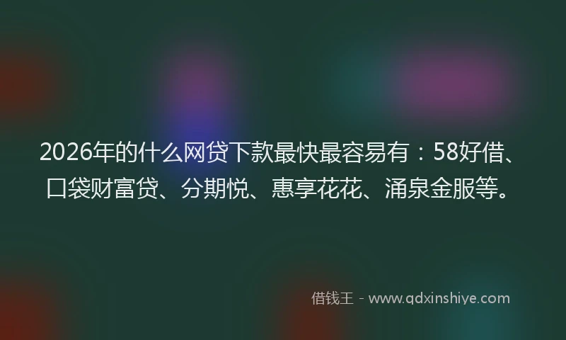 2026年的什么网贷下款最快最容易有：58好借、口袋财富贷、分期悦、惠享花花、涌泉金服等。