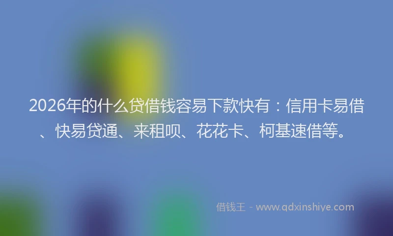 2026年的什么贷借钱容易下款快有：信用卡易借、快易贷通、来租呗、花花卡、柯基速借等。