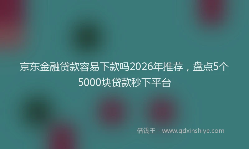 京东金融贷款容易下款吗2026年推荐,盘点5个5000块贷款秒下平台