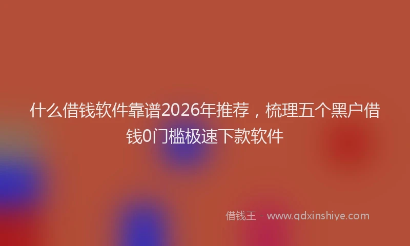 什么借钱软件靠谱2026年推荐，梳理五个黑户借钱0门槛极速下款软件