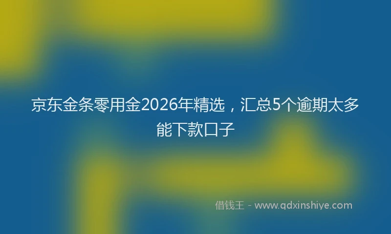 京东金条零用金2026年精选，汇总5个逾期太多能下款口子