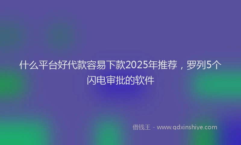 什么平台好代款容易下款2025年推荐，罗列5个闪电审批的软件