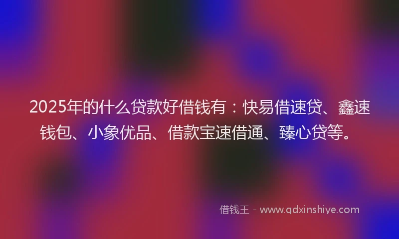 2025年的什么贷款好借钱有：快易借速贷、鑫速钱包、小象优品、借款宝速借通、臻心贷等。