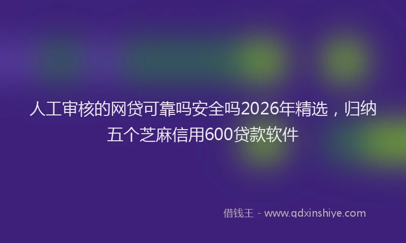 人工审核的网贷可靠吗安全吗2026年精选，归纳五个芝麻信用600贷款软件