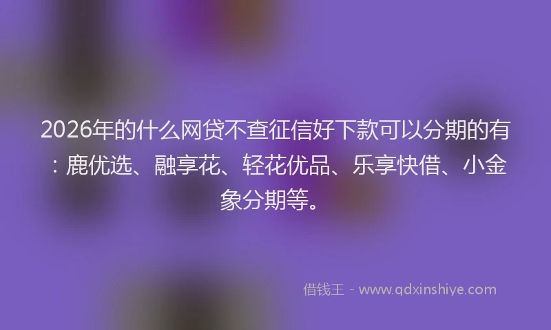 2026年的什么网贷不查征信好下款可以分期的有：鹿优选、融享花、轻花优品、乐享快借、小金象分期等。