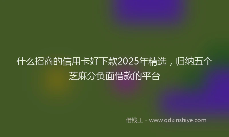 什么招商的信用卡好下款2025年精选，归纳五个芝麻分负面借款的平台