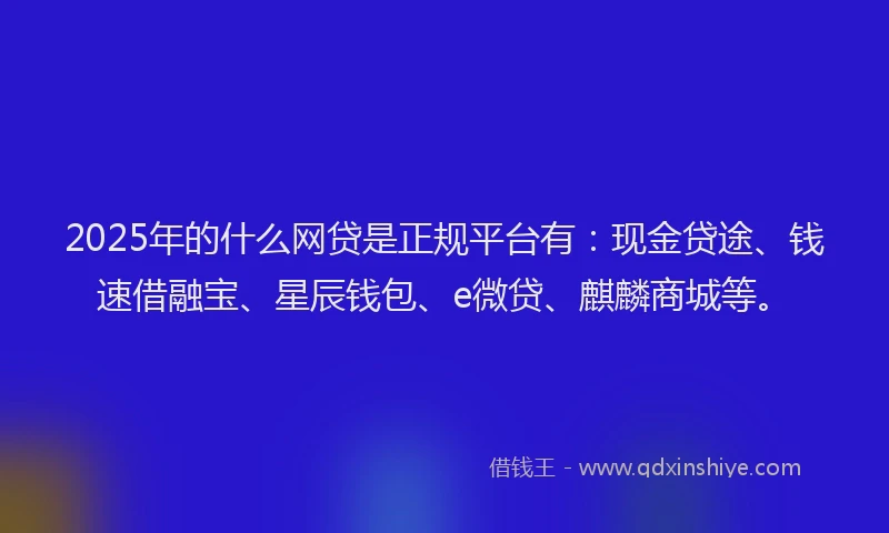 2025年的什么网贷是正规平台有：现金贷途、钱速借融宝、星辰钱包、e微贷、麒麟商城等。