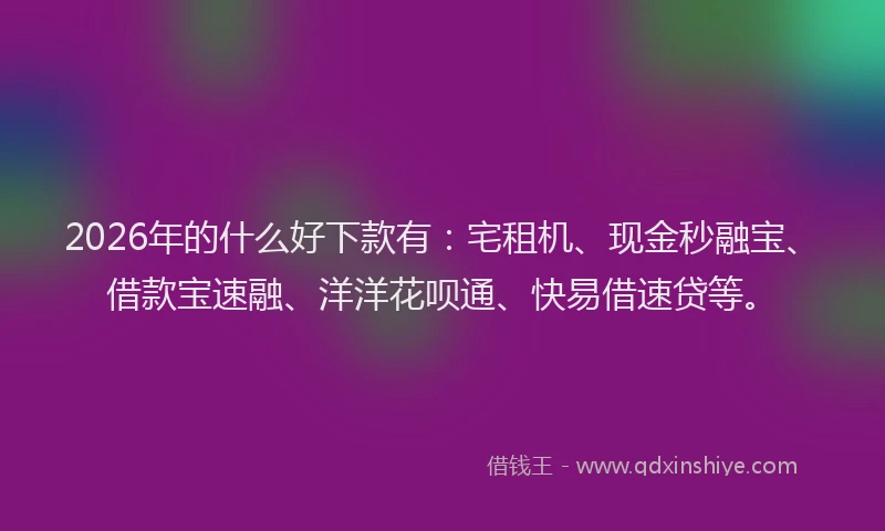 2026年的什么好下款有：宅租机、现金秒融宝、借款宝速融、洋洋花呗通、快易借速贷等。