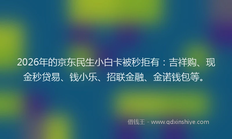 2026年的京东民生小白卡被秒拒有：吉祥购、现金秒贷易、钱小乐、招联金融、金诺钱包等。
