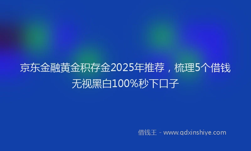 京东金融黄金积存金2025年推荐,梳理5个借钱无视黑白100%秒下口子