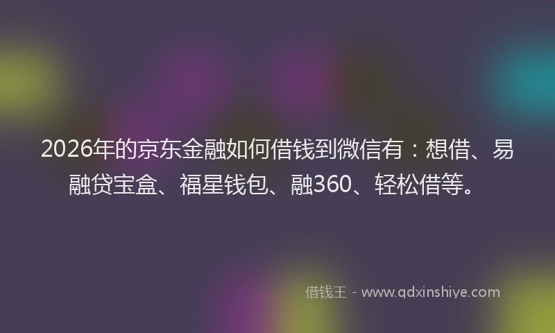 2026年的京东金融如何借钱到微信有：想借、易融贷宝盒、福星钱包、融360、轻松借等。