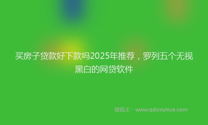 买房子贷款好下款吗2025年推荐，罗列五个无视黑白的网贷软件