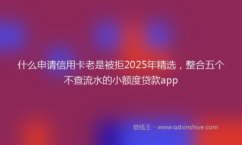 什么申请信用卡老是被拒2025年精选，整合五个不查流水的小额度贷款app