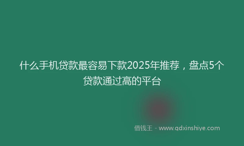 什么手机贷款最容易下款2025年推荐，盘点5个贷款通过高的平台