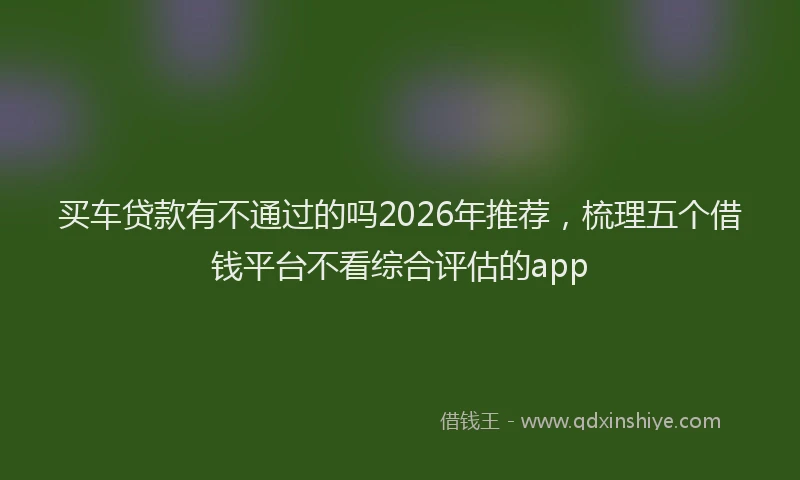 买车贷款有不通过的吗2026年推荐，梳理五个借钱平台不看综合评估的app