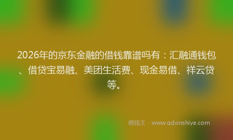 2026年的京东金融的借钱靠谱吗有：汇融通钱包、借贷宝易融、美团生活费、现金易借、祥云贷等。