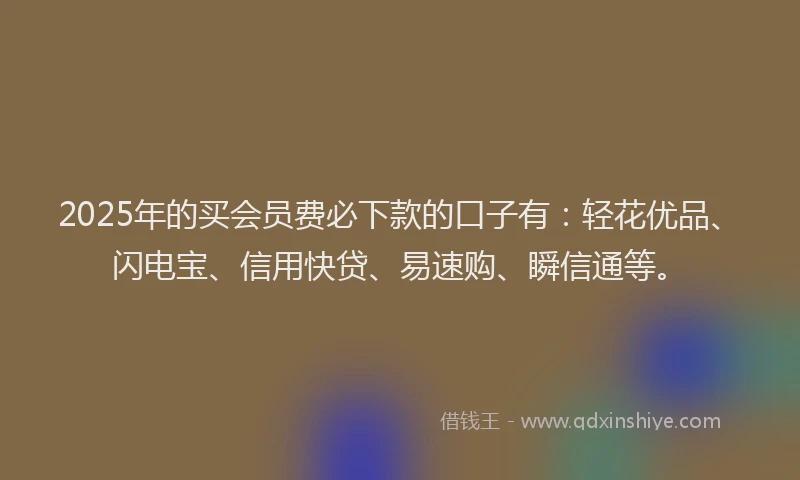 2025年的买会员费必下款的口子有：轻花优品、闪电宝、信用快贷、易速购、瞬信通等。