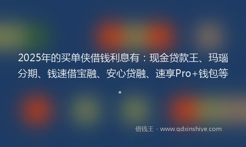 2025年的买单侠借钱利息有：现金贷款王、玛瑙分期、钱速借宝融、安心贷融、速享Pro+钱包等。