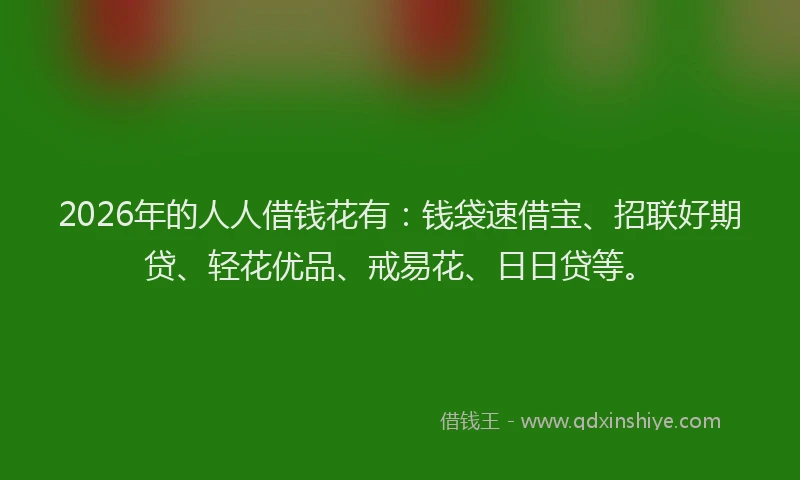 2026年的人人借钱花有：钱袋速借宝、招联好期贷、轻花优品、戒易花、日日贷等。