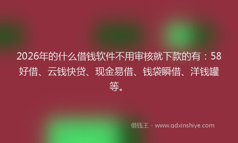 2026年的什么借钱软件不用审核就下款的有:58好借、云钱快贷、现金易借、钱袋瞬借、洋钱罐等。