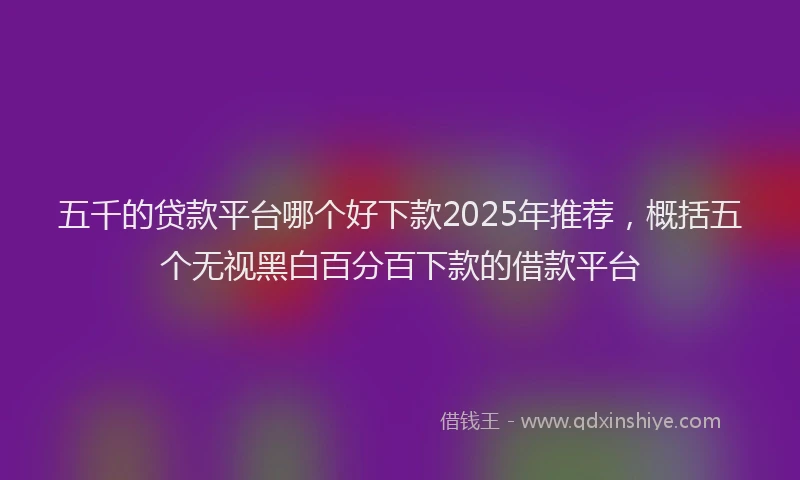 五千的贷款平台哪个好下款2025年推荐,概括五个无视黑白百分百下款的借款平台