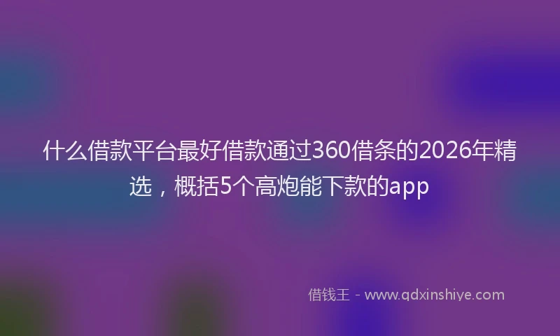 什么借款平台最好借款通过360借条的2026年精选，概括5个高炮能下款的app