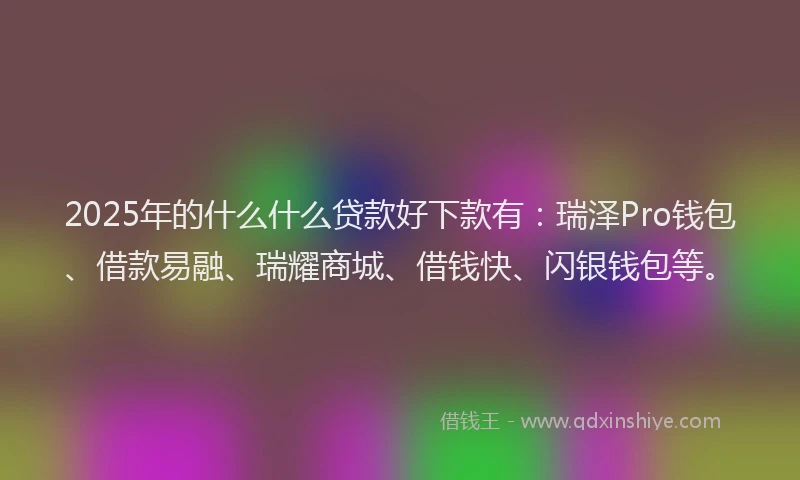 2025年的什么什么贷款好下款有:瑞泽Pro钱包、借款易融、瑞耀商城、借钱快、闪银钱包等。