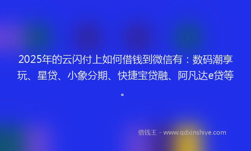 2025年的云闪付上如何借钱到微信有：数码潮享玩、星贷、小象分期、快捷宝贷融、阿凡达e贷等。