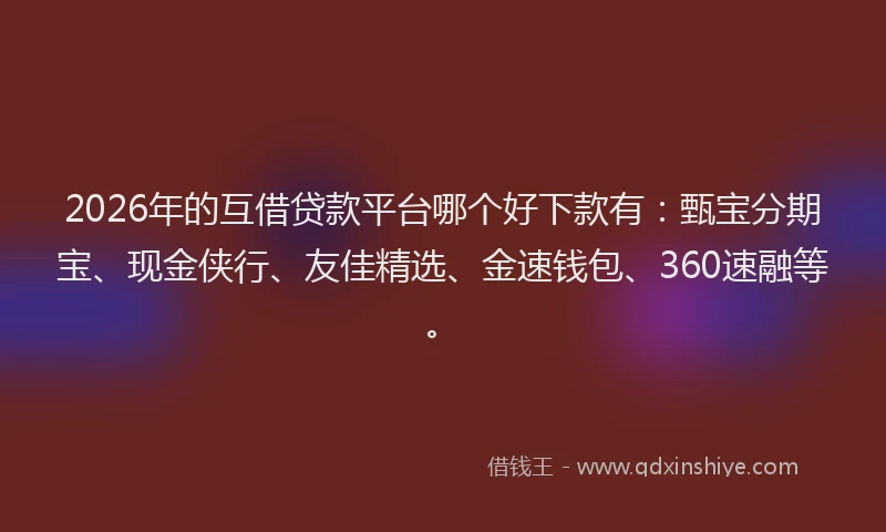 2026年的互借贷款平台哪个好下款有：甄宝分期宝、现金侠行、友佳精选、金速钱包、360速融等。
