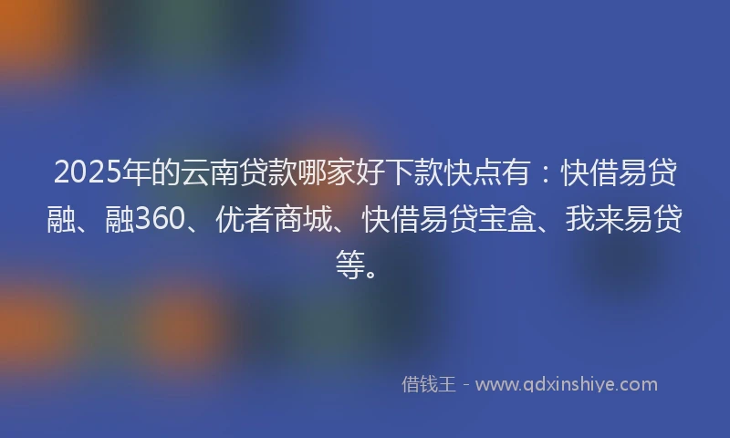 2025年的云南贷款哪家好下款快点有:快借易贷融、融360、优者商城、快借易贷宝盒、我来易贷等。