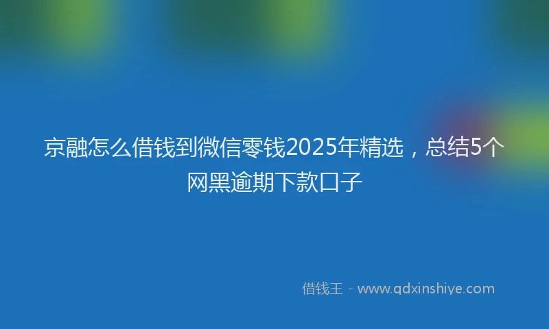 京融怎么借钱到微信零钱2025年精选,总结5个网黑逾期下款口子