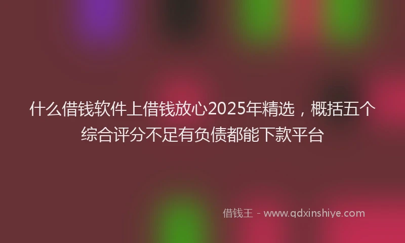 什么借钱软件上借钱放心2025年精选,概括五个综合评分不足有负债都能下款平台