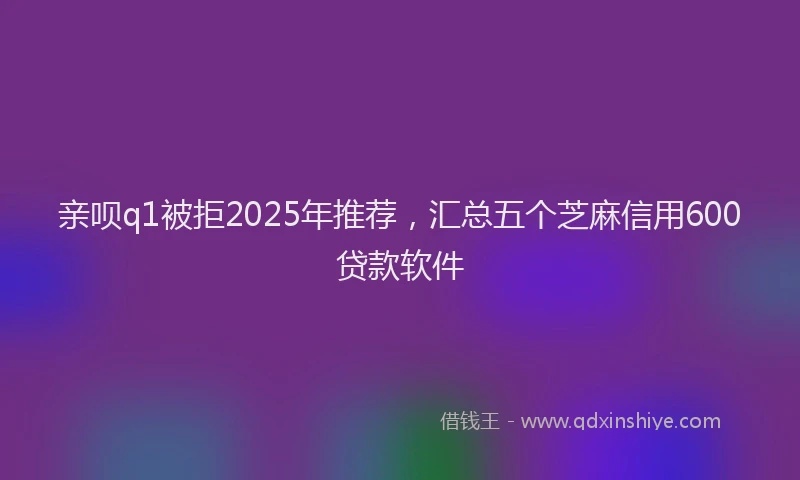 亲呗q1被拒2025年推荐，汇总五个芝麻信用600贷款软件