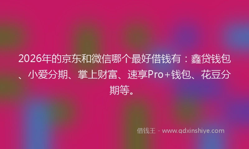 2026年的京东和微信哪个最好借钱有:鑫贷钱包、小爱分期、掌上财富、速享Pro+钱包、花豆分期等。