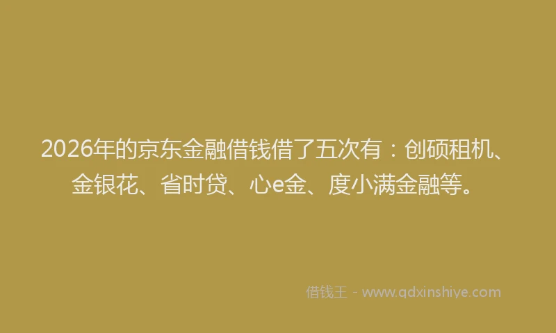 2026年的京东金融借钱借了五次有：创硕租机、金银花、省时贷、心e金、度小满金融等。