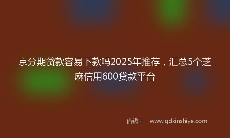 京分期贷款容易下款吗2025年推荐,汇总5个芝麻信用600贷款平台